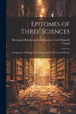 Epitomes of Three Sciences: Comparative Philology, Psychology, and Old Testament History - Joseph Jastrow Carl Heinr Oldenberg - cover