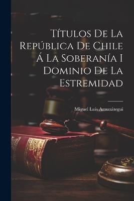 Títulos de la República de Chile á la Soberanía i Dominio de la Estremidad - Miguel Luis Amunátegui - cover