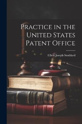 Practice in the United States Patent Office - Elliott Joseph Stoddard - cover