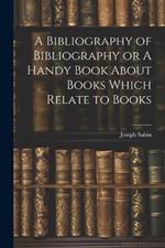 A Bibliography of Bibliography or A Handy Book About Books Which Relate to Books