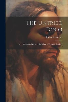 The Untried Door: An Attempt to Discover the Mind of Jesus for To-day - Richard Roberts - cover