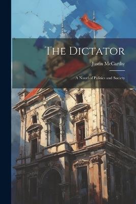 The Dictator: A Novel of Politics and Society - Justin McCarthy - cover