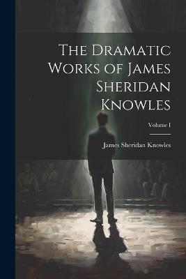 The Dramatic Works of James Sheridan Knowles; Volume I - James Sheridan Knowles - cover