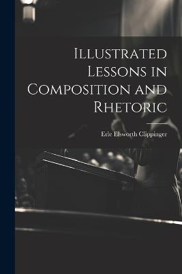 Illustrated Lessons in Composition and Rhetoric - Erle Elsworth Clippinger - cover