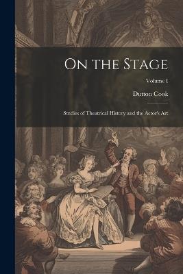 On the Stage: Studies of Theatrical History and the Actor's Art; Volume I - Dutton Cook - cover