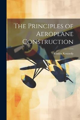 The Principles of Aeroplane Construction - Rankin Kennedy - cover