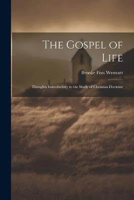 The Gospel of Life: Thoughts Introductory to the Study of Christian Doctrine - Brooke Foss Westcott - cover