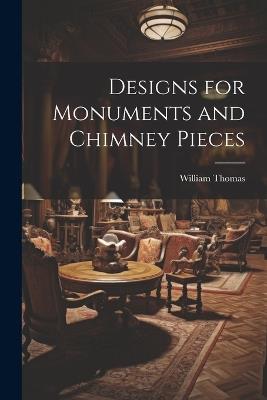 Designs for Monuments and Chimney Pieces - William Thomas - cover