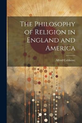 The Philosophy of Religion in England and America - Alfred Caldecott - cover