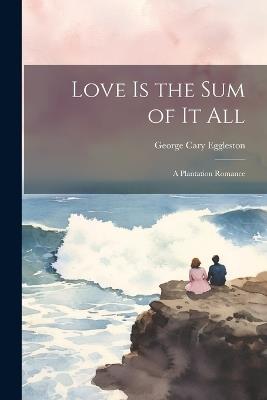 Love is the Sum of it All: A Plantation Romance - George Cary Eggleston - cover