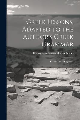 Greek Lessons, Adapted to the Author's Greek Grammar: For the Use of Beginners - Evangelinus Apostolides Sophocles - cover