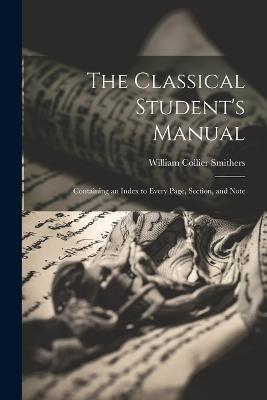 The Classical Student's Manual: Containing an Index to Every Page, Section, and Note - William Collier Smithers - cover