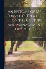 An Epitome of Mr. Forsyth's Treatise on the Culture and Management of Fruit-Trees