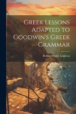 Greek Lessons Adapted to Goodwin's Greek Grammar - Robert Fowler Leighton - cover