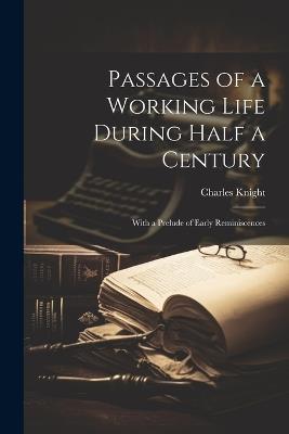 Passages of a Working Life During Half a Century: With a Prelude of Early Reminiscences - Charles Knight - cover