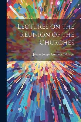 Lectures on the Reunion of the Churches - Johann Joseph Ignaz Von Döllinger - cover