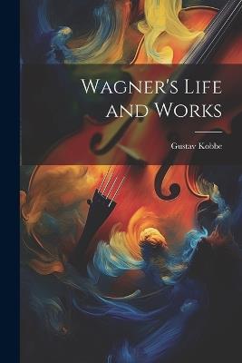 Wagner's Life and Works - Gustav Kobbe - cover