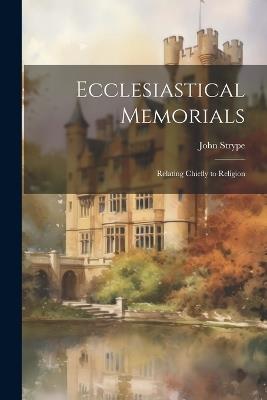 Ecclesiastical Memorials; Relating Chiefly to Religion - John Strype - cover