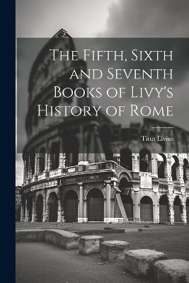 The Fifth, Sixth and Seventh Books of Livy's History of Rome - Titus Livius - cover