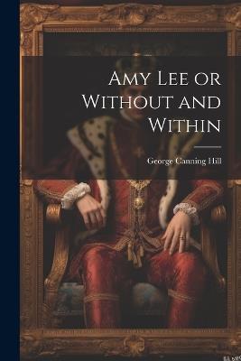 Amy Lee or Without and Within - George Canning Hill - cover