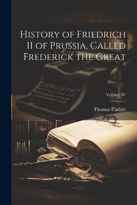 History of Friedrich II of Prussia, Called Frederick the Great; Volume IV - Thomas Carlyle - cover