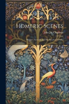 Homeric Scenes: Hector's Farewell, and The Wrath of Achilles - John Jay Chapman - cover