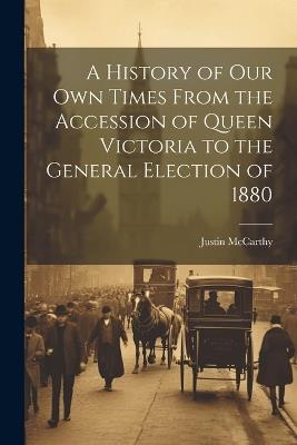 A History of Our Own Times From the Accession of Queen Victoria to the General Election of 1880 - Justin McCarthy - cover