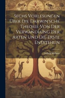 Sechs Vorlesungen über die Darwin'sche Theorie von der Verwandlung der Arten und die erste Entstehun - Büchner Ludwig - cover