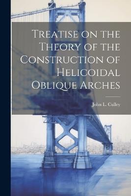 Treatise on the Theory of the Construction of Helicoidal Oblique Arches - John L Culley - cover