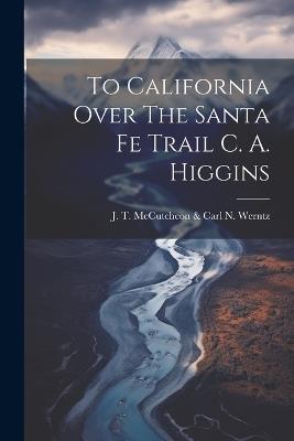 To California Over The Santa Fe Trail C. A. Higgins - J T McCutcheon & Carl N Werntz - cover