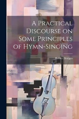 A Practical Discourse on Some Principles of Hymn-Singing - Robert Bridges - cover