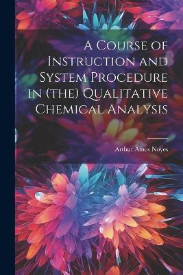 A Course of Instruction and System Procedure in (the) Qualitative Chemical Analysis - Arthur Amos Noyes - cover