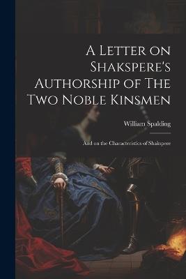 A Letter on Shakspere's Authorship of The Two Noble Kinsmen: And on the Characteristics of Shakspere - William Spalding - cover