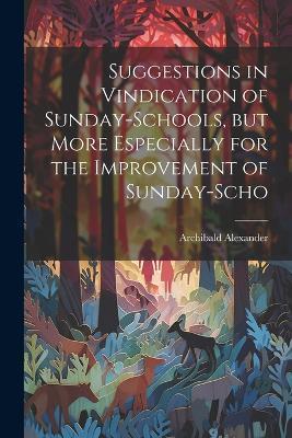 Suggestions in Vindication of Sunday-schools, but More Especially for the Improvement of Sunday-scho - Alexander Archibald - cover