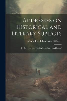 Addresses on Historical and Literary Subjects: [In Continuation of 's Tudies in European History' - Döllinger Johann Joseph Ignaz Von - cover