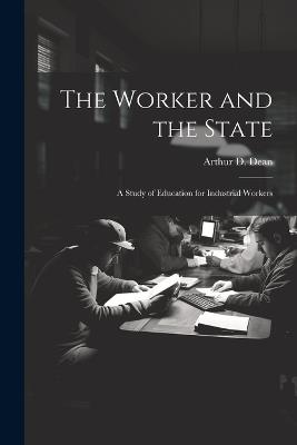 The Worker and the State; a Study of Education for Industrial Workers - Dean Arthur D (Arthur Davis) - cover