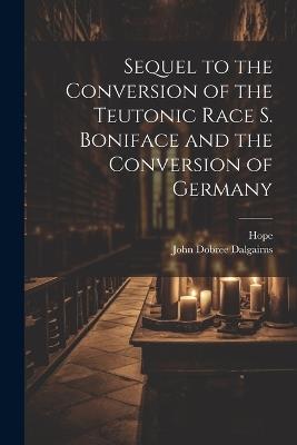 Sequel to the Conversion of the Teutonic Race S. Boniface and the Conversion of Germany - Hope,John Dobree Dalgairns - cover