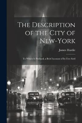 The Description of the City of New-York: To Which is Prefixed, a Brief Account of its First Settl - James Hardie - cover