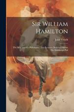 Sir William Hamilton: The man and his Philosophy: two Lectures Delivered Before The Edinburgh Phil