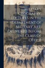 Military Geography. Lectures in the Department of Military art, Delivered Before the Class of Office