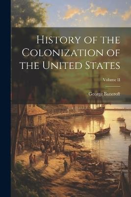 History of the Colonization of the United States; Volume II - George Bancroft - cover