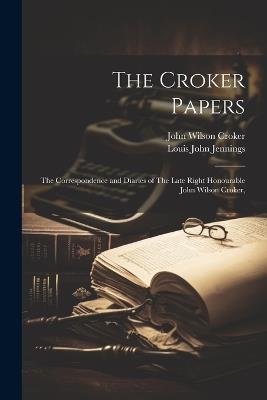 The Croker Papers: The Correspondence and Diaries of The Late Right Honourable John Wilson Croker, - Louis John Jennings,John Wilson Croker - cover