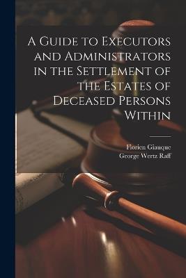 A Guide to Executors and Administrators in the Settlement of the Estates of Deceased Persons Within - George Wertz Raff,Florien Giauque - cover