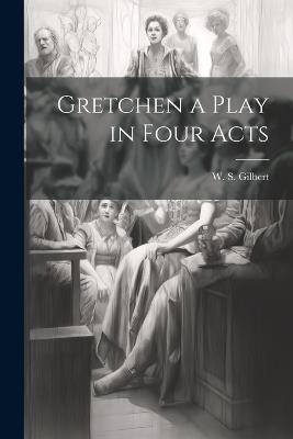 Gretchen a Play in Four Acts - W S Gilbert - cover