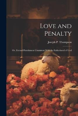 Love and Penalty; or, Eternal Punishment Consistent With the Fatherhood of God - Joseph P Thompson - cover