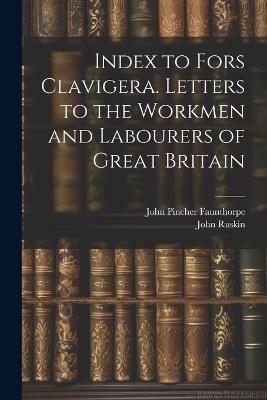 Index to Fors Clavigera. Letters to the Workmen and Labourers of Great Britain - John Pincher Faunthorpe,John Ruskin - cover