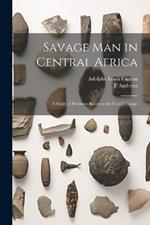 Savage man in Central Africa; a Study of Primitive Races in the French Congo