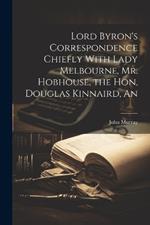 An Lord Byron's Correspondence Chiefly With Lady Melbourne, Mr. Hobhouse, the Hon, Douglas Kinnaird