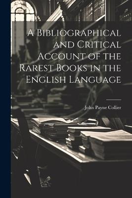 A Bibliographical and Critical Account of the Rarest Books in the English Language - John Payne Collier - cover