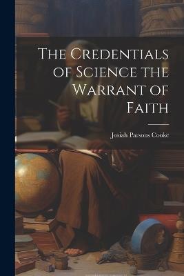 The Credentials of Science the Warrant of Faith - Josiah Parsons Cooke - cover